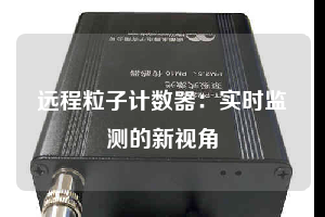 遠(yuǎn)程粒子計數(shù)器:實時監(jiān)測的新視角
